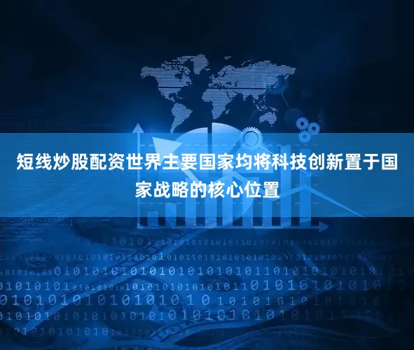 短线炒股配资世界主要国家均将科技创新置于国家战略的核心位置