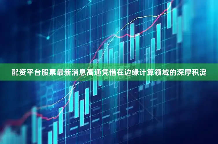 配资平台股票最新消息高通凭借在边缘计算领域的深厚积淀