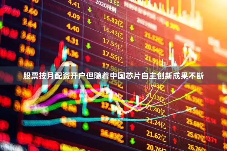 股票按月配资开户但随着中国芯片自主创新成果不断