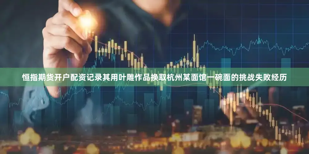 恒指期货开户配资记录其用叶雕作品换取杭州某面馆一碗面的挑战失败经历
