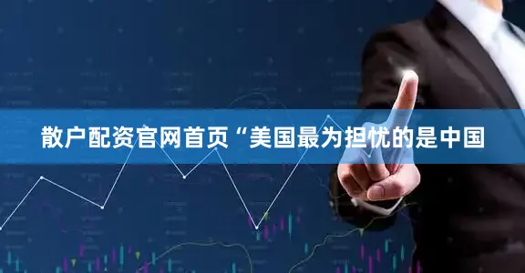 散户配资官网首页“美国最为担忧的是中国