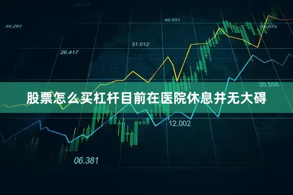 股票怎么买杠杆目前在医院休息并无大碍