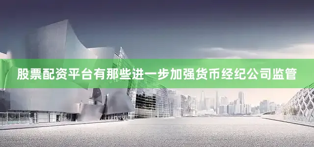 股票配资平台有那些进一步加强货币经纪公司监管