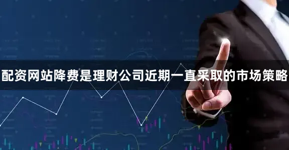 配资网站降费是理财公司近期一直采取的市场策略