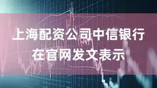 上海配资公司中信银行在官网发文表示