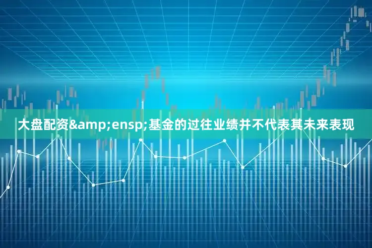 大盘配资&ensp;基金的过往业绩并不代表其未来表现