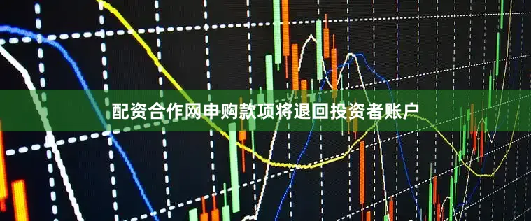 配资合作网申购款项将退回投资者账户