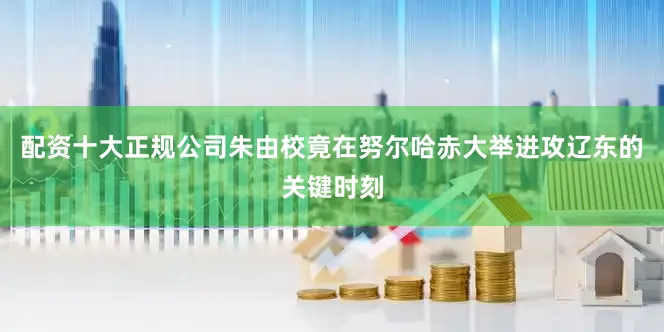 配资十大正规公司朱由校竟在努尔哈赤大举进攻辽东的关键时刻