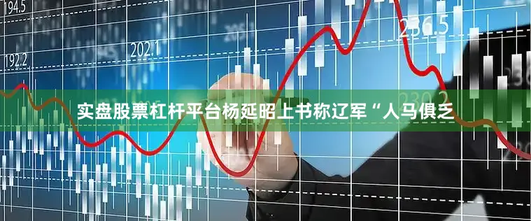 实盘股票杠杆平台杨延昭上书称辽军“人马俱乏