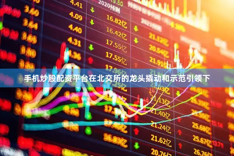 手机炒股配资平台　　在北交所的龙头撬动和示范引领下