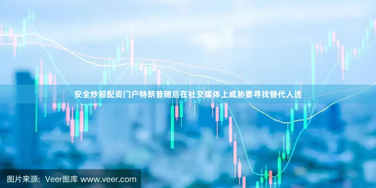 安全炒股配资门户特朗普随后在社交媒体上威胁要寻找替代人选