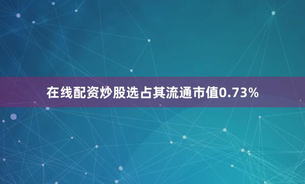 在线配资炒股选占其流通市值0.73%