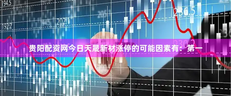 贵阳配资网今日天晟新材涨停的可能因素有：第一