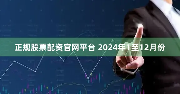 正规股票配资官网平台 　　2024年1至12月份
