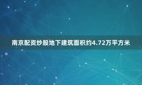 南京配资炒股地下建筑面积约4.72万平方米