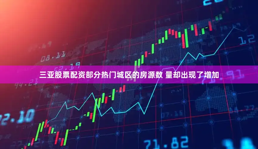 三亚股票配资部分热门城区的房源数 量却出现了增加