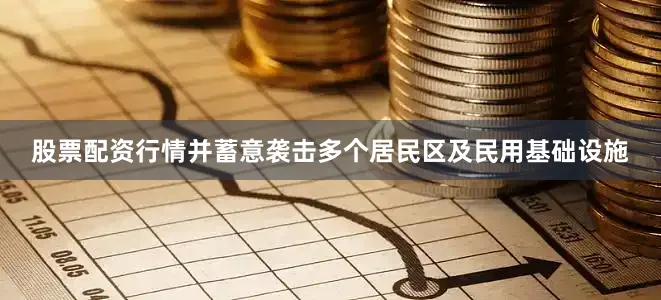 股票配资行情并蓄意袭击多个居民区及民用基础设施