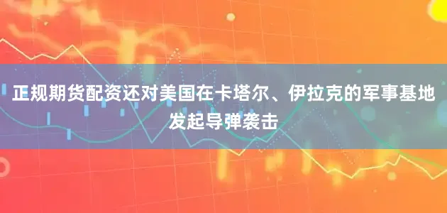 正规期货配资还对美国在卡塔尔、伊拉克的军事基地发起导弹袭击