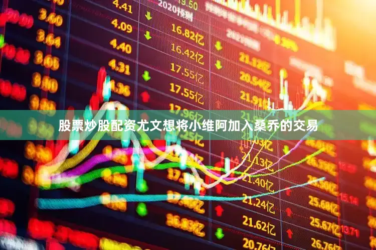 股票炒股配资尤文想将小维阿加入桑乔的交易
