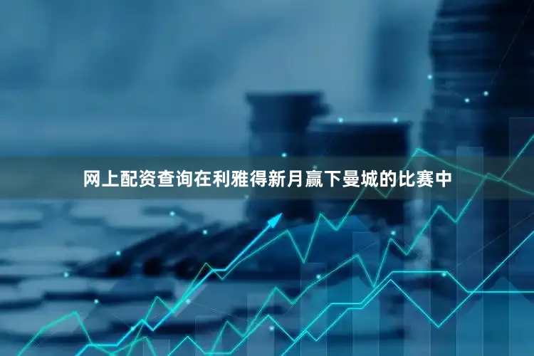 网上配资查询在利雅得新月赢下曼城的比赛中