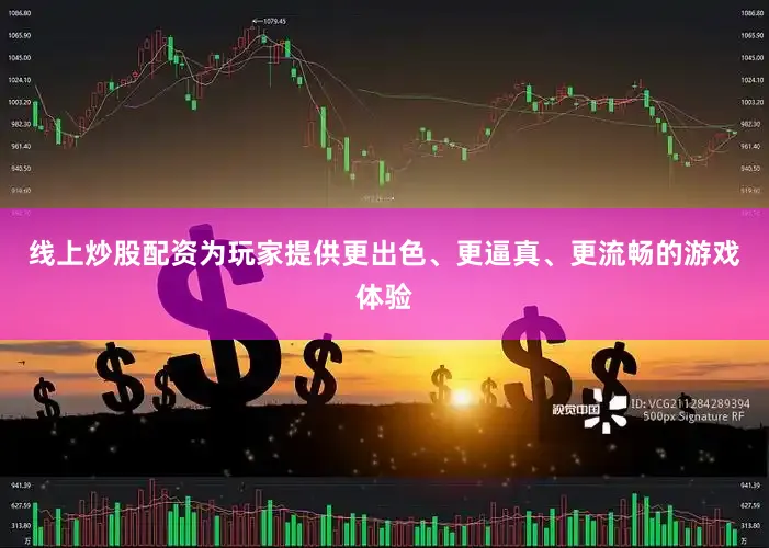 线上炒股配资为玩家提供更出色、更逼真、更流畅的游戏体验