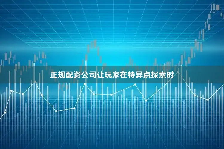 正规配资公司让玩家在特异点探索时