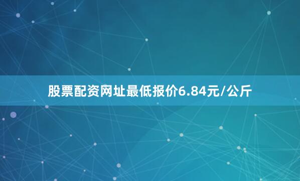 股票配资网址最低报价6.84元/公斤