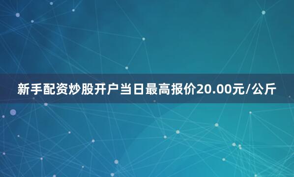 新手配资炒股开户当日最高报价20.00元/公斤