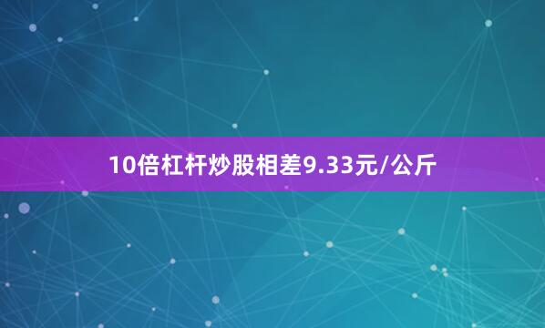 10倍杠杆炒股相差9.33元/公斤