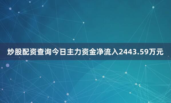 炒股配资查询今日主力资金净流入2443.59万元