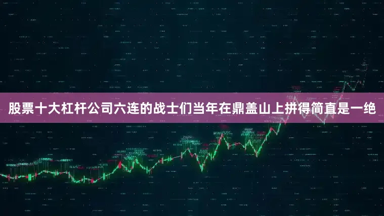 股票十大杠杆公司六连的战士们当年在鼎盖山上拼得简直是一绝
