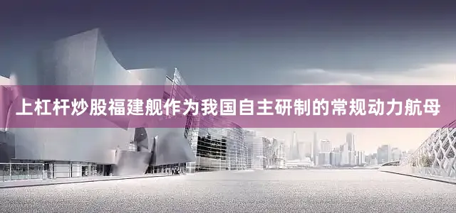上杠杆炒股福建舰作为我国自主研制的常规动力航母