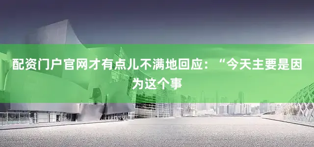 配资门户官网才有点儿不满地回应：“今天主要是因为这个事