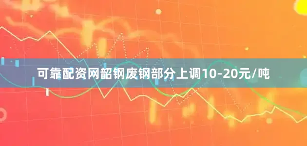 可靠配资网韶钢废钢部分上调10-20元/吨