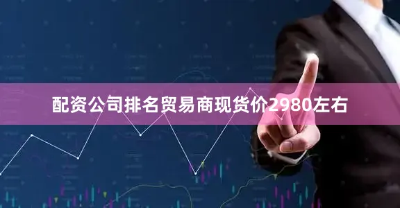 配资公司排名贸易商现货价2980左右