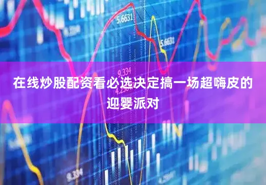 在线炒股配资看必选决定搞一场超嗨皮的迎婴派对