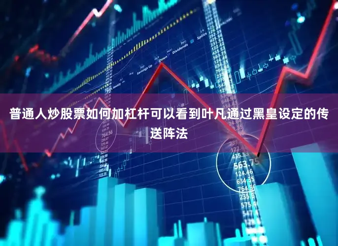 普通人炒股票如何加杠杆可以看到叶凡通过黑皇设定的传送阵法