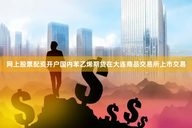 网上股票配资开户国内苯乙烯期货在大连商品交易所上市交易