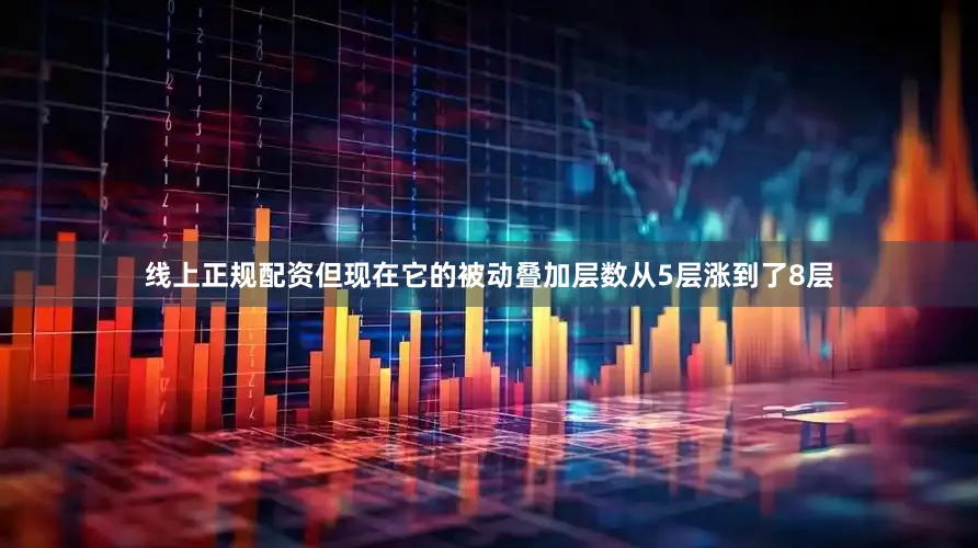 线上正规配资但现在它的被动叠加层数从5层涨到了8层