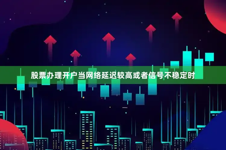 股票办理开户当网络延迟较高或者信号不稳定时