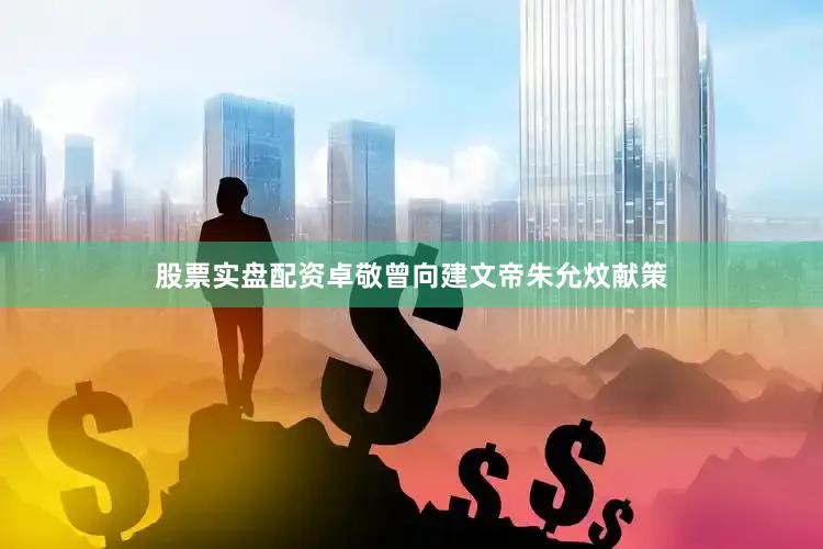 股票实盘配资卓敬曾向建文帝朱允炆献策