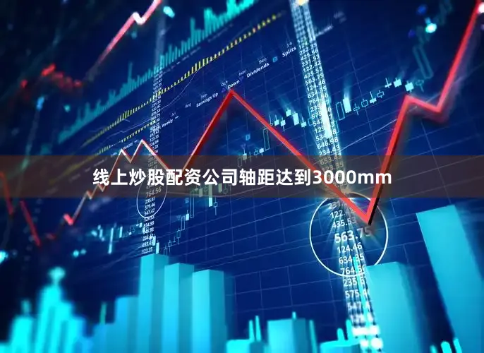 线上炒股配资公司轴距达到3000mm