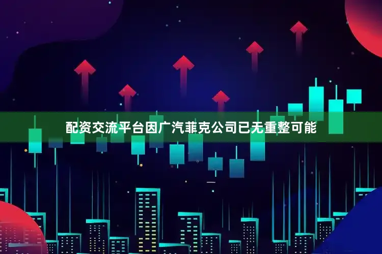 配资交流平台因广汽菲克公司已无重整可能