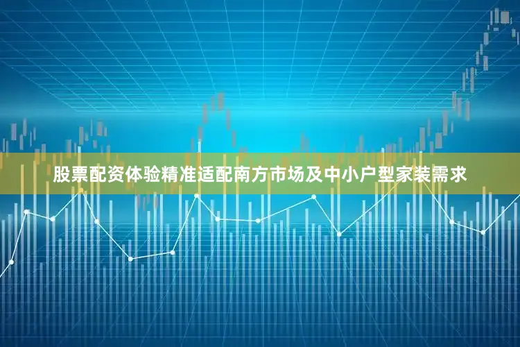 股票配资体验精准适配南方市场及中小户型家装需求