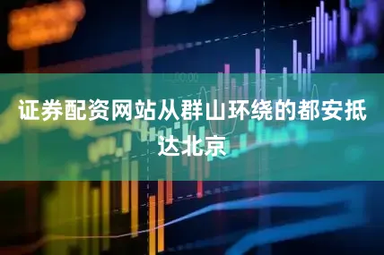证券配资网站从群山环绕的都安抵达北京
