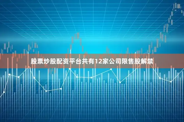 股票炒股配资平台共有12家公司限售股解禁