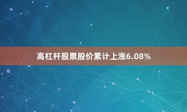 高杠杆股票股价累计上涨6.08%