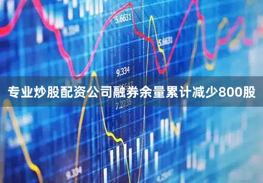 专业炒股配资公司融券余量累计减少800股