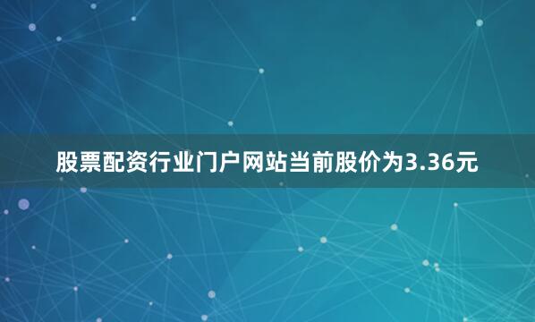 股票配资行业门户网站当前股价为3.36元