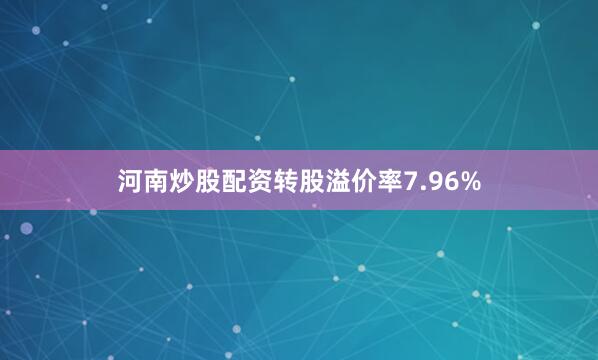 河南炒股配资转股溢价率7.96%